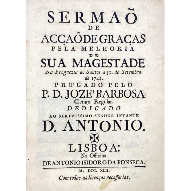BARBOSA, P. D. Joze. - SERMÃO DE ACÇÃO DE GRAÇAS PELA MELHORIA DE SUA MAGESTADE na freguesia de Santos a 30 de setembro de 1742.
