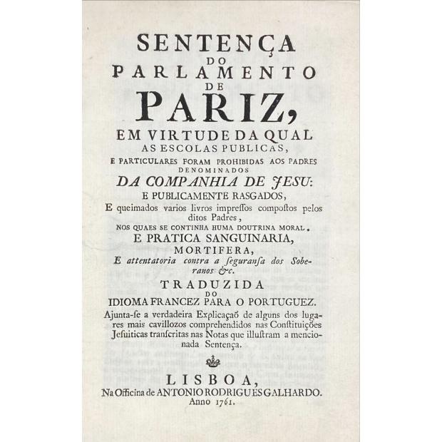 SENTENÇA DO PARLAMENTO DE PARIZ, em virtude da qual as escolas publicas, e particulares foram prohibidas aos padres denominados da Companhia de Jesu: e publicamente rasgados e queimados livros impressos e compostos pelos ditos padres.