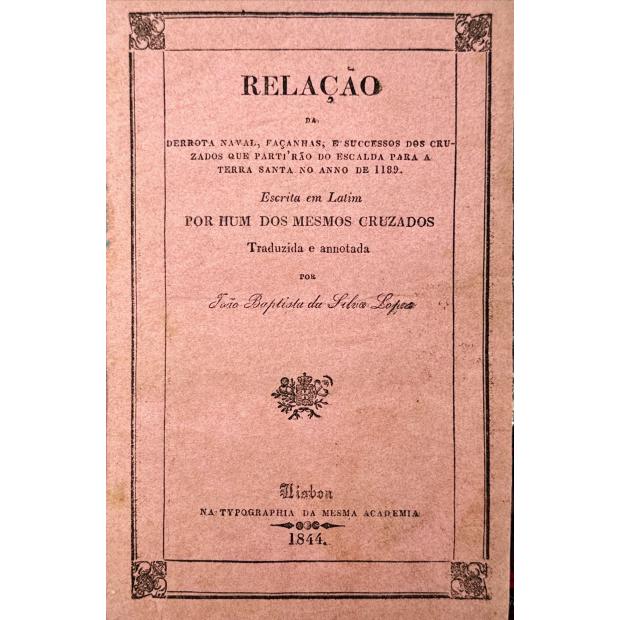 LOPES, João Baptista da Silva. - RELAÇÃO DA DERROTA NAVAL, FAÇANHAS E SUCESSOS DOS CRUZADOS QUE PARTIRÃO DO ESCALDA PARA A TERRA SANTA NO ANNO DE 1189. Escrita em latim por hum dos mesmos Cruzados. Traduzida e annotada por...