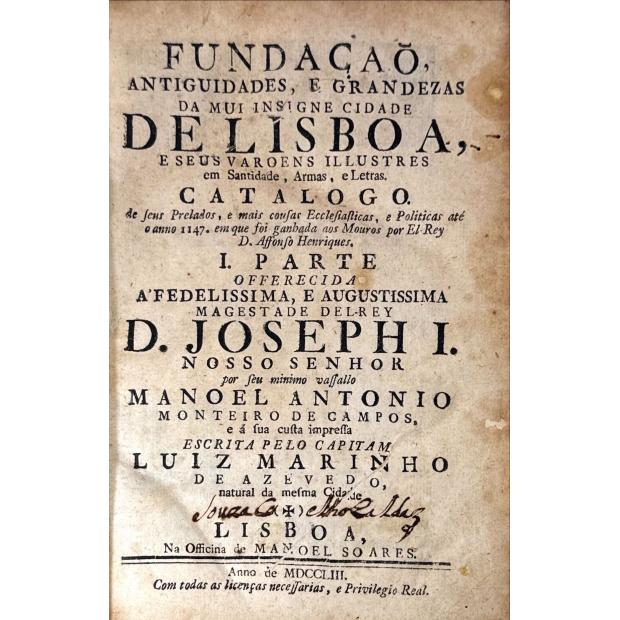 AZEVEDO, Luiz Marinho de. - FUNDAÇÃO ANTIGUIDADES, E GRANDEZAS DA MUI INSIGNE CIDADE DE LISBOA, E SEUS VAROENS ILLUSTRES em Santidade, Armas e Letras. Catalogo. De seus Prelados, e mais cousas Ecclesiasticas, e Politicas até o anno de 1147. em que foi ganhada aos Mouros por El-Rei D. Affonso Henriques. I parte (e II parte). 