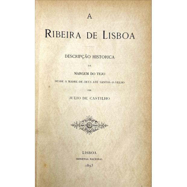 CASTILHO, Júlio de. - A RIBEIRA DE LISBOA. Descripção histórica da margem do tejo desde a Madre-de -Deus até Santos-o-Velho. 