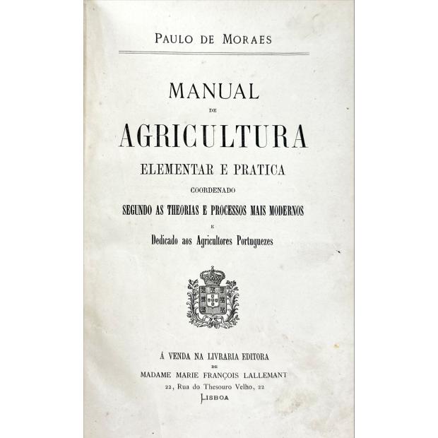 MORAES, Paulo de. - MANUAL DE AGRICULTURA ELEMENTAR ER PRATICA. Coordenado segundo as theorias e processos mais modernos e dedicado aos agricultores portuguezes.