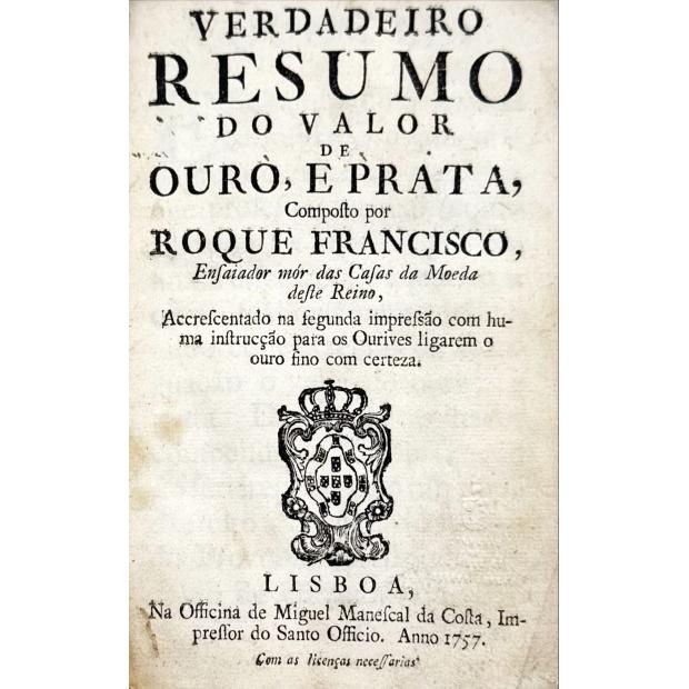 FRANCISCO, Roque. - VERDADEIRO RESUMO DO VALOR DE OURO, E PRATA, Composto por ... Accrescentado na segunda impressão com huma instrucção para os Ourives ligarem o ouro fino com certeza. (Brasão de Armas de Portugal) 