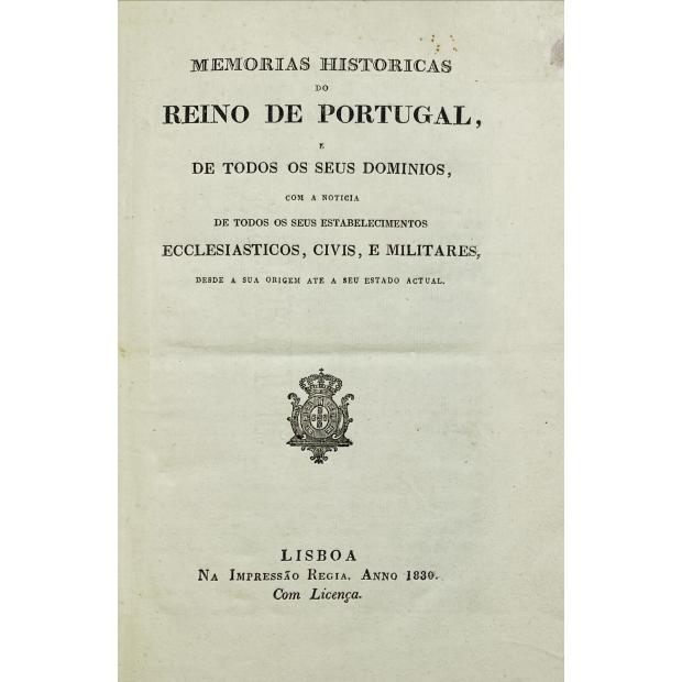 MEMORIAS HISTORICAS DO REINO DE PORTUGAL, e de todos os seus domínios, com a Notícia de todos os seus Estabelecimentos Eclesiásticos, Civis e Militares desde a sua Origem até ao seu estado actual.