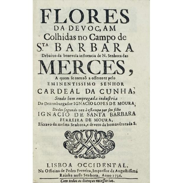 MOURA, Inácio de Santa Barbara Ferreira de. - FLORES DE DEVOÇÃO, colhidas no campo de Sancta Barbara, debaixo da benevola influencia de Nossa Senhora das Mercês.