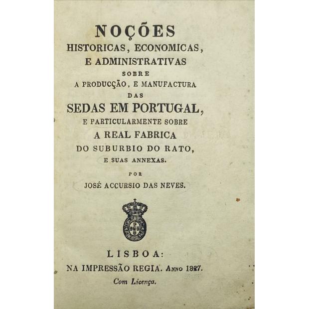 NEVES, José Acursio das. - NOÇÕES HISTORICAS, ECONOMICAS, E ADMINISTRATIVAS SOBRE A PRODUCÇÃO, E MANUFACTURA DAS SEDAS EM PORTUGAL, e particularmente sobre a Real Fabrica do subúrbio do Rato, e suas anexas. 