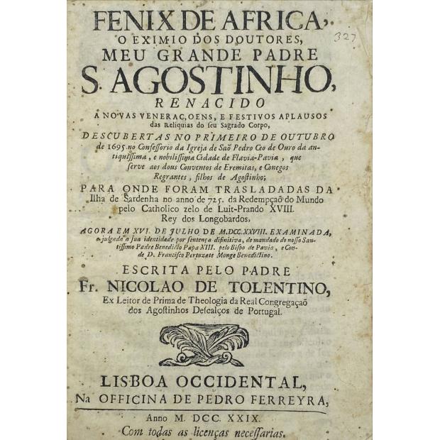TOLENTINO, Fr. Nicolao de. - FENIX DE AFRICA, o eximio dos Doutores, meu grande Padre S. Agostinho, renacido a novas veneraçoens, e festivos aplausos das reliquias do seu Sagrado Corpo, descubertas no primeiro de Outubro de 1695.