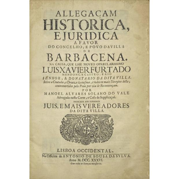 VALE, Manuel Alvarez Solano do. - ALLEGAÇAM HISTORICA, E JURIDICA a favor do Concelho, e povo da Villa de Barbacena: na causa, que lhes moveo...