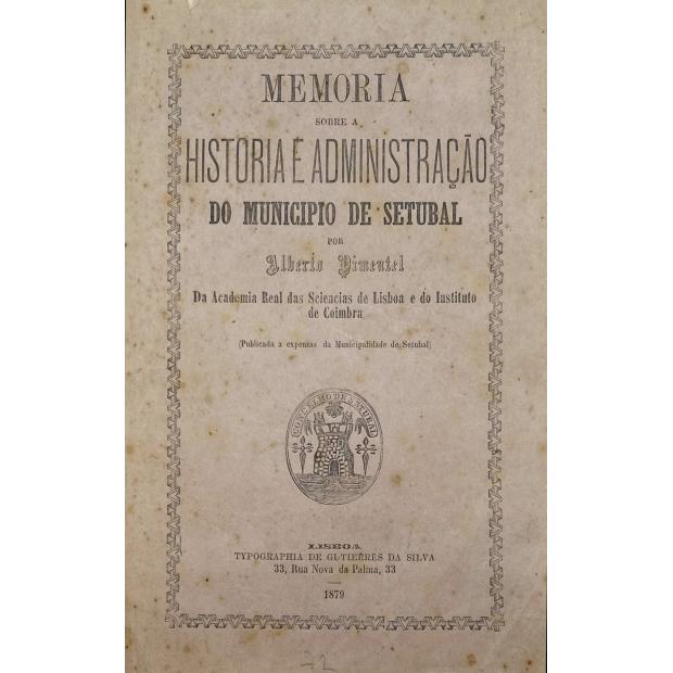 PIMENTEL, Alberto. - MEMÓRIA SOBRE A HISTÓRIA E ADMINISTRAÇÃO DO MUNICIPIO DE SETUBAL.