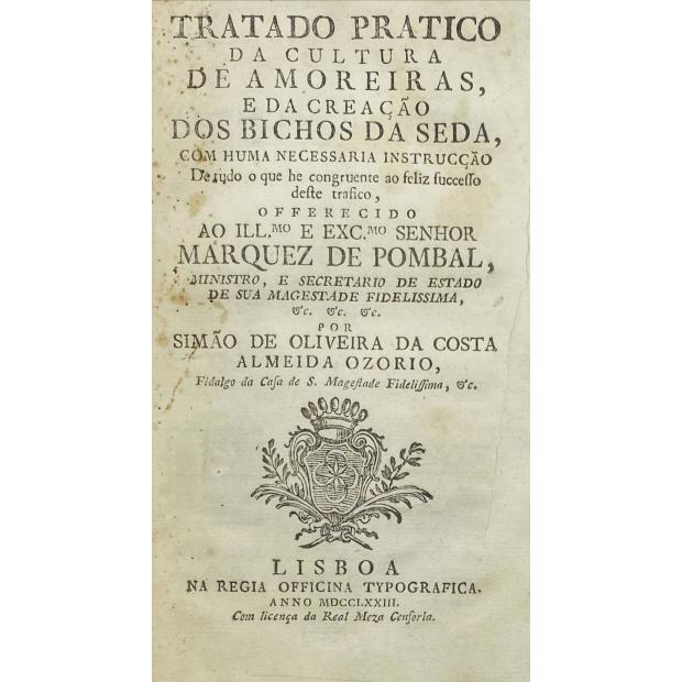 OZORIO, Simão de Oliveira da Costa Almeida. - TRATADO PRÁTICO DA CULTURA DE AMOREIRAS, E DA CRIAÇÃO DE BICHOS DA SEDA, com huma necessaria instrucção de tudo o que he congruente ao feliz sucesso deste trafico: offerecido ao Ilmo e Exmo Senhor Marquez de Pombal.