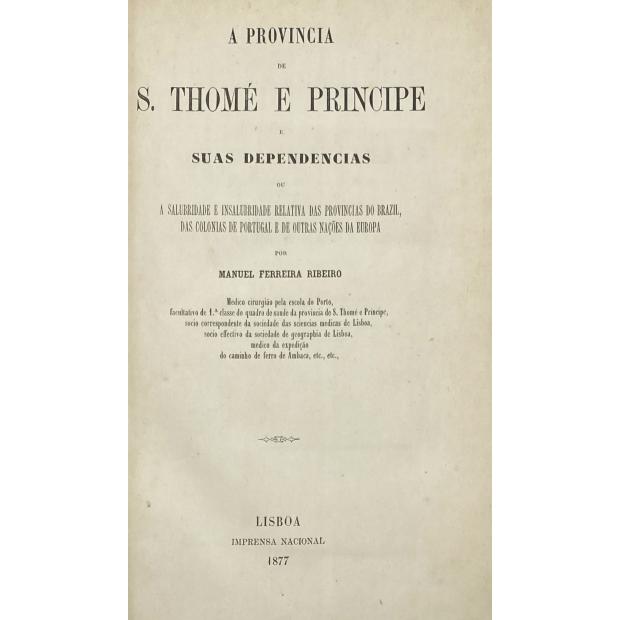 RIBEIRO, Manuel Ferreira. - A PROVINCIA DE S. TOMÉ E PRINCIPE E SUAS DEPENDENCIAS ou a salubridade e insalubridade das Provincias do Brazil, das Colonias de Portugal e de outras Nações da Europa.
