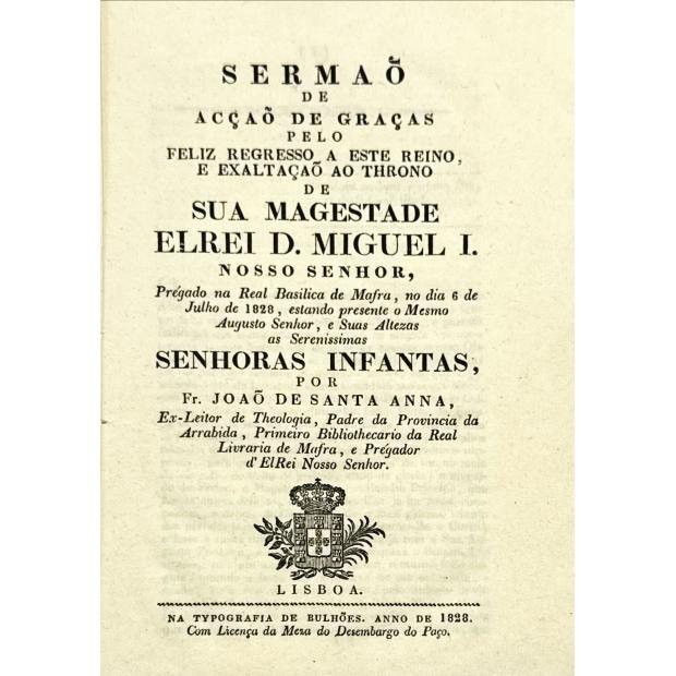 SANTA ANNA, Fr. João de. - SERMÃO DE ACÇÃO DE GRAÇAS PELO FELIZ REGRESSO A ESTE REINO DE SUA MAGESTADE ELREI D. MIGUEL I.