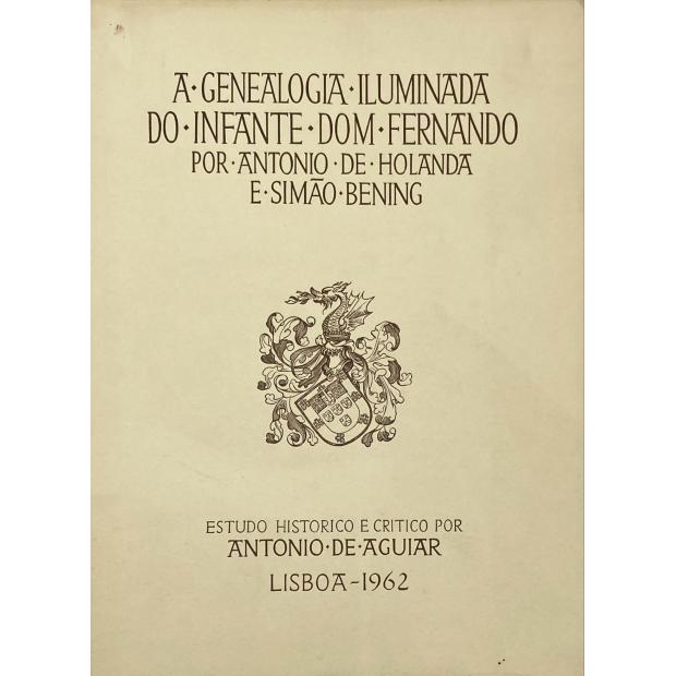 AGUIAR, António de. - A GENEALOGIA ILUMINADA DO INFANTE DOM FERNANDO POR ANTONIO DE HOLANDA E SIMÃO BENING. Estudo histórico e critico.