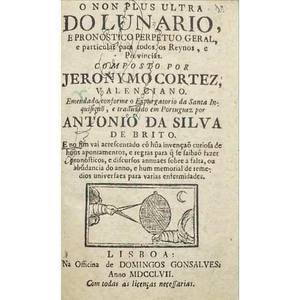 CORTEZ, Jerónimo. - O NON PLUS ULTRA DO LUNARIO E PROGNOSTICO PERPETUO GERAL E PARTICULAR PARA TODOS OS REINOS E PROVINCIAS. Emendado conforme o Expurgatório de Santa Inquisição, e traduzida em Portuguez por António da Silva de Brito. JUNTO com a mesma a mesma obra de 1805.