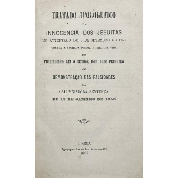 TRATADO APOLOGETICO DA INNOCENCIA DOS JESUITAS no atentado de 3 de Setembro de 1758 contra a sagrada pessoa e preciosa vida do fidelíssimo Rei o senhor Dom José I Primeiro ou a demonstração das falsidades da caluniadora sentença de 2 de Janeiro de 1759. 