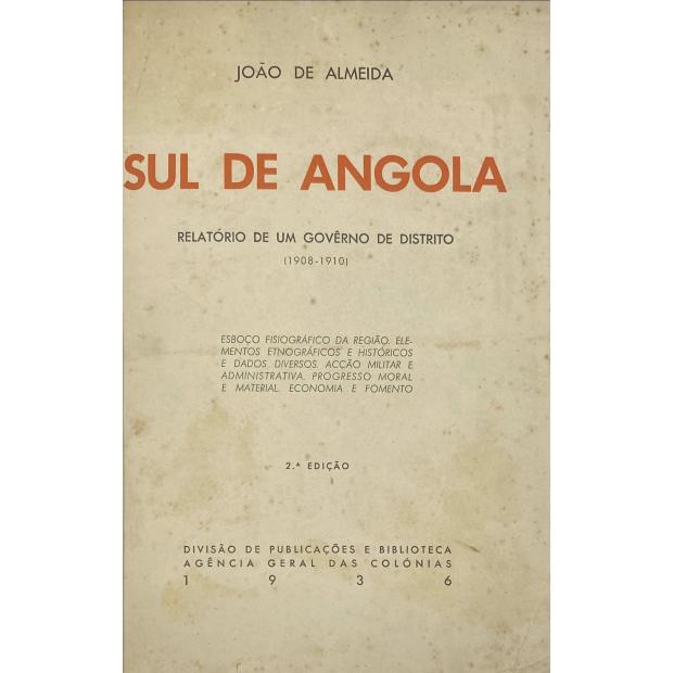 ALMEIDA, João de. - SUL DE ANGOLA. Relatorio de um governo de distrito. (1908-1910). Esboço fisiografico da região. Elementos etnograficos e historicos e dados diversos. Acção militar e administrativa. Progresso moral e material. Economia e fomento.