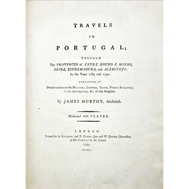 MURPHY, James. - TRAVELS IN PORTUGAL THROUGH THE PROVINCES OF ENTRE DOURO E MINHO, BEIRA, ESTREMADURA AND ALEM-TEJO IN THE YEARS OF 1789 AND 1790. Consisting of observations on the Manners, Customs, Trade, Public Buidings, Arts, Antiquities, &c. of the Kingdom. 