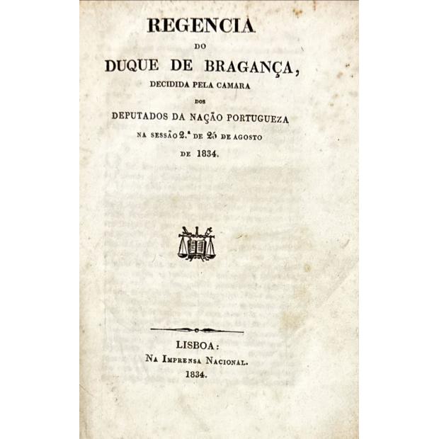 REGENCIA DO DUQUE DE BRAGANÇA, DECIDIDA PELA CAMARA DOS DEPUTADOS DA NAÇÃO PORTUGUEZA NA SESSÃO 2ª DE 26 DE AGOSTO DE 1834.