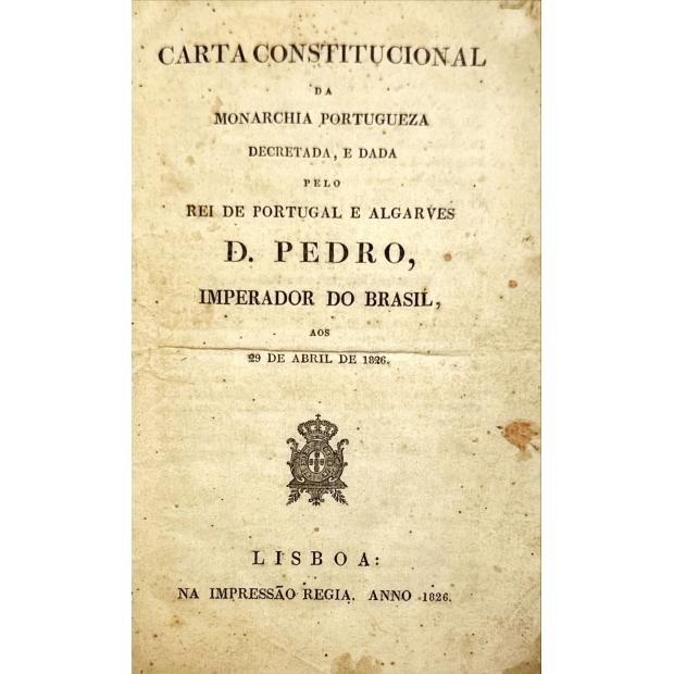 CARTA CONSTITUCIONAL DA MONARCHIA PORTUGUEZA. Decretada e dada pelo Rei de Portugal e Algarves D. Pedro Imperador do Brasil aos 29 de Abril de 1826.
