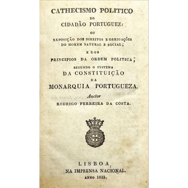 COSTA, Rodrigo Ferreira da. - CATHECISMO POLITICO DO CIDADÃO PORTUGUEZ, ou exposição dos direitos e obrigações do homem natural e social; e dos princípios da ordem politica, segundo o systema da Constituição da Monarquia Portugueza.