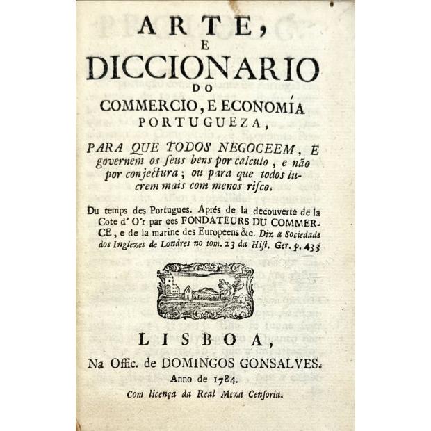 BACELLAR, Bernardo de Lima e Mello. - ARTE, E DICCIONARIO DO COMERCIO, E ECONOMIA PORTUGUEZA, para que todos negoceem, e governem os seus bens por calculo, e não por conjectura; ou para que todos lucrem mais com menos risco.