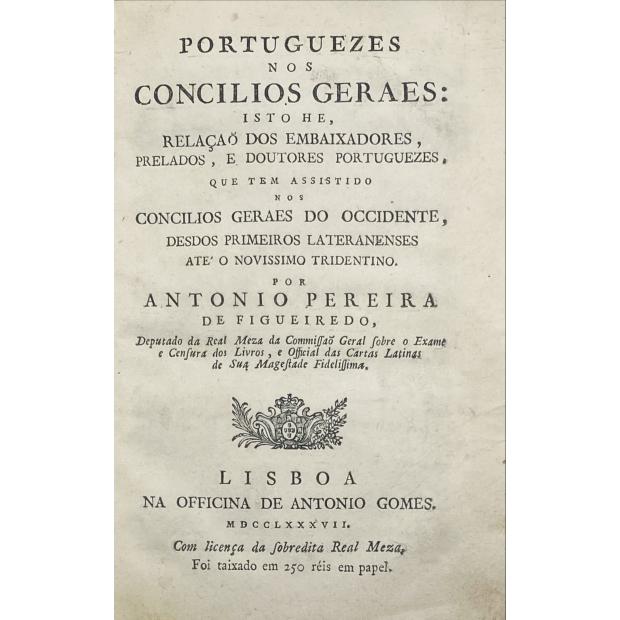FIGUEIREDO, António Pereira de. - PORTUGUEZES NOS CONCILIOS GERAES: ISTO HE, RELAÇÃO DOS EMBAIXADORES, PRELADOS, E DOUTORES PORTUGUEZES, que tem assistido nos concílios geraes do occidente desde os primeiros Lateranenses ate ao novíssimo tridentino... 