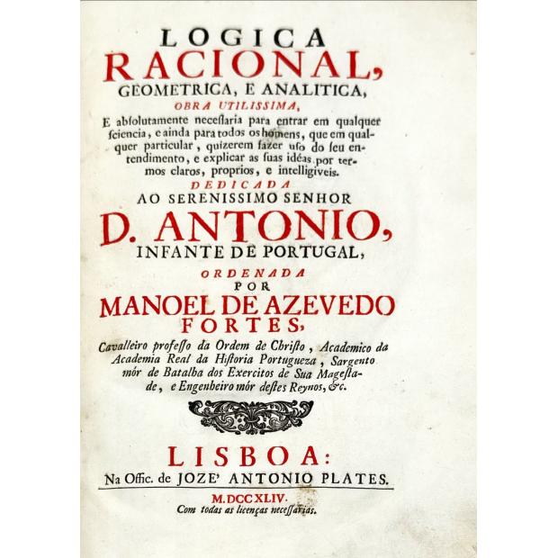 FORTES, Manuel de Azevedo. - LOGICA RACIONAL, GEOMETRICA E ANALITICA, OBRA UTILISSIMA, e absolutamente necessaria para enrar em qualquer ciencia, e ainda para todos os homens, que em auqlquer particular, quizerem fazer uso do seu entendimento, e explicar as suas idéas por termos claros, proprios, e intelligiveis.