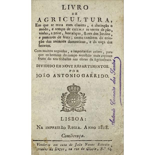 GARRIDO, João António. - LIVRO DE AGRICULTURA EM QUE SE TRATA COM CLAREZA, E distinção do modo, e tempo de cultivar as terras de Pão, Vinho, Azeite, Hortaliças, Flores dos Jardins, e Pumares de fruta; como tambem da Criação dos Animaes domesticos, e da cassa dos bravios.