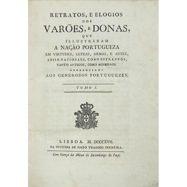 RETRATOS, E ELOGIOS DOS VARÕES, E DONAS, QUE ILLUSTRARAM A NAÇÃO PORTUGUEZA EM VIRTUDES, EM LETRAS, ARMAS, E ARTES, assim nacionais como estranhos, tanto antigos, como modernos. Offerecidos aos generosos portugueses. 