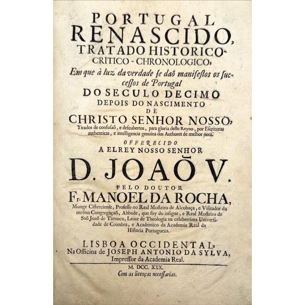 ROCHA; Fr. Manuel da. - PORTUGAL RENASCIDO. Tratado historico-critico-chronologico, em que à luz da verdade se dão manifestos os successos de Portugal do seculo decimo depois do nascimento de Christo Senhor Nosso.