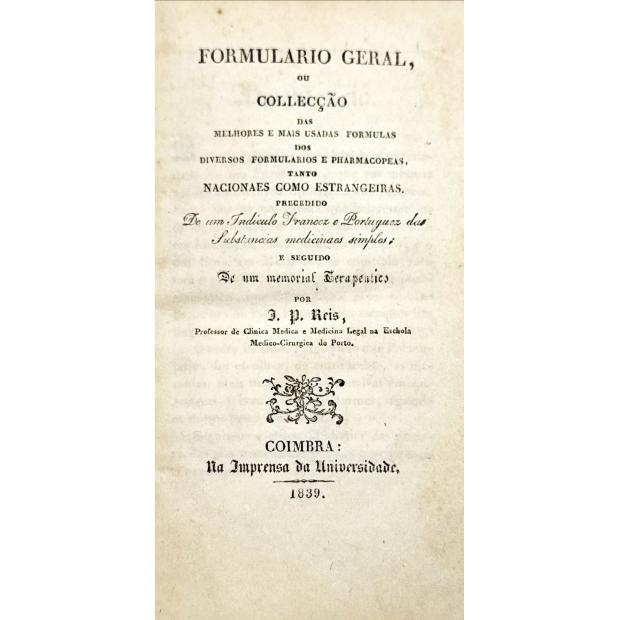 REIS, J.P. - FORMULARIO GERAL, ou coleção das melhores e mais usadas fórmulas dos diversos formulários e pharmacopeas, tanto nacionaes como estrangeiras. Precedido de um indículo francês e português das substâncias medicinais simples, e seguido de um memorial terapêutico. 
