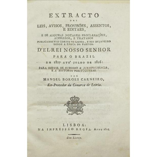 CARNEIRO, Manuel Borges. - EXTRACTO DAS LEIS, AVISOS, PROVISÕES, ASSENTOS, E EDITAES, e de algumas notáveis proclamações, acordãos e tratados publicados nas cortes de Lisboa e Rio de Janeiro desde a época da partida d'El-Rei Nosso Senhor para o brasil em 1807 até Julho de 1816, para servir de subsídio a jurisprudência e a história portuguesa. 