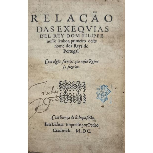 RELAÇÃO DAS EXEQVIAS D'EL REY DOM FILIPPE nosso senhor, primeiro deste nome dos Reys de Portugal. Com algus sermões que neste Reyno se fizerão.
