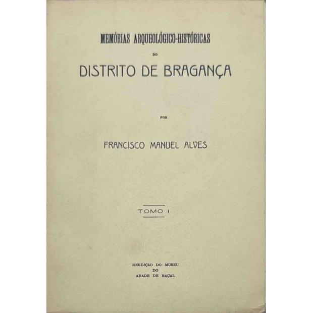 ALVES, Francisco Manuel. - MEMORIAS ARCHEOLOGICO-HISTORICAS DO DISTRICTO DE BRAGANÇA ou Repositório amplo de noticias chorographicas hydro-orographicas, mineralogicas, hydrologicas, biobibliographicas, hiraldicas, etimologicas, industriaes e estatisticas interessantes tanto á história profana como ecclesiastica do distrito de Bragança. Por... Abade de Baçal. Vol. I (ao XI). 