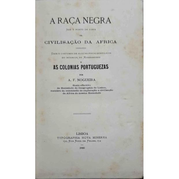 NOGUEIRA, A. F. - A RAÇA NEGRA sob o ponto de vista da civilisação da africa. Usos e costumes de alguns povos gentilicos do interior de Mossamedes e as colonias portuguesas. 