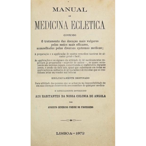 FIGUEIREDO, Augusto Severino Freire de. - MANUAL DE MEDICINA ECLETICA. Contendo o tratamento das doenças mais vulgares pelos meios mais efficazes, aconselhados pelos diversos systemas médicos… especialmente offerecido aos habitantes da nossa colonia de ANGOLA por... 