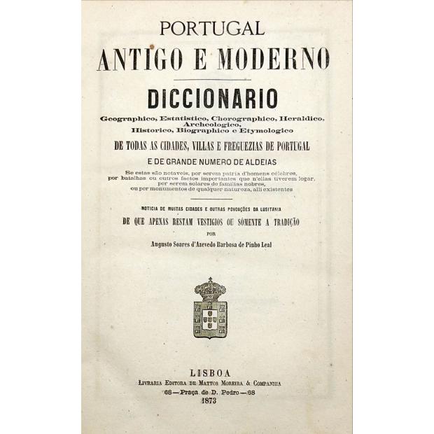 LEAL, Augusto Soares de Azevedo Barbosa de Pinho. - PORTUGAL ANTIGO E MODERNO. Diccionario Geographico, Estatistico, Chorografico, Heraldico, Archeologico, Historico, Biographico e Etymologico de todas as cidades, villas e freguezias de Portugal e de grande número de aldeia. Vol. I (ao XII)
