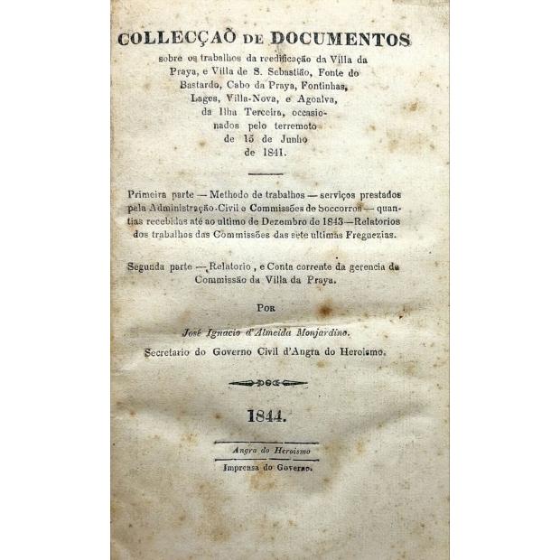 MONJARDINO, José Ignacio d' Almeida. - COLLECÇÃO DE DOCUMENTOS sobre os trabalhos da reedificação da Villa da Praya, e Villa de S. Sebastião, Fonte do Bastardo, Cabo da Praya, Fontainhs, da Ilha Terceira, occasionados pelo terremoto de 15 de Junho de 1841.