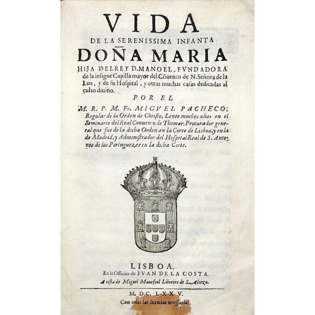 PACHECO, Fr. Miguel. - VIDA DE LA SERENISSIMA INFANTA DOÑA MARIA HIJA DELREY D. MANOEL, fvndadora de la insigne Capilla mayor del Cõuento de N. Señora de la Luz, y de su Hospital, y otras muchas casas dedicadas al culto diuino. 