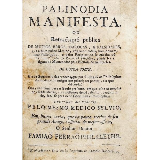 PHILALETHE, Famiaõ Ferraõ. - PALINODIA MANIFESTA, OU RETRACTAÇAÕ PUBLICA de muitos erros, carocas, e falsidades, que a hum pobre medico, chamado Sylvio, bom homem, máo Philisopho, e peior Peripatetico se encaixaraõ na última tarde da Recreaçaõ Filosofica...